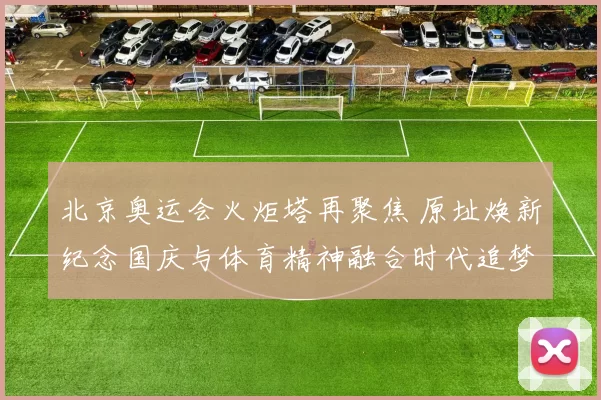 北京奥运会火炬塔再聚焦 原址焕新纪念国庆与体育精神融合时代追梦