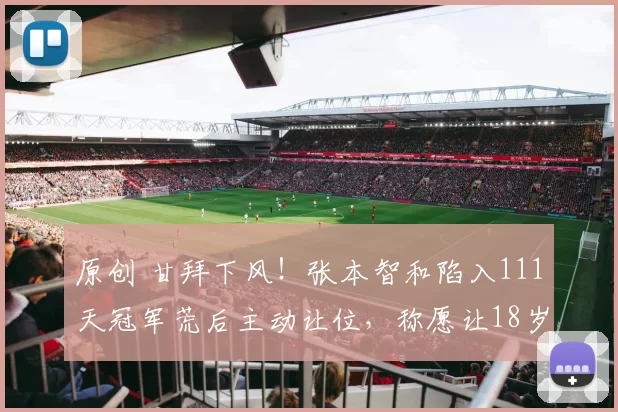 原创 甘拜下风！张本智和陷入111天冠军荒后主动让位，称愿让18岁松岛辉空当王牌