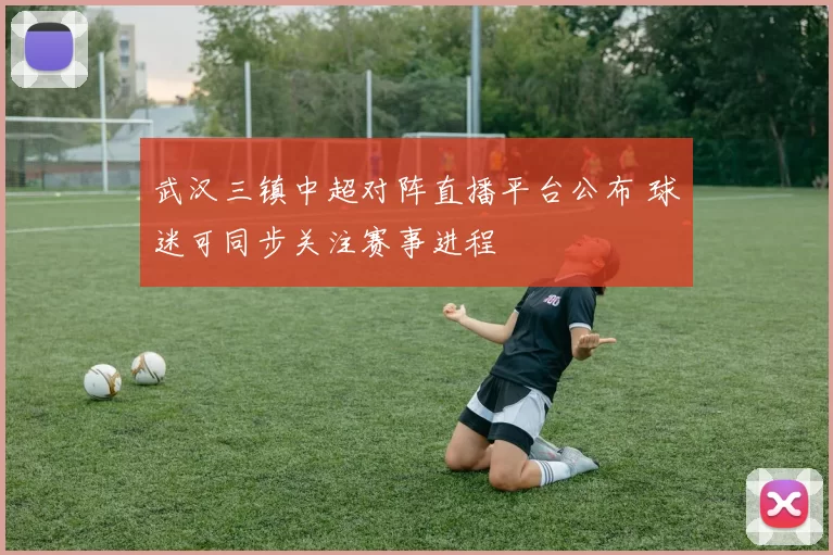 武汉三镇中超对阵直播平台公布 球迷可同步关注赛事进程