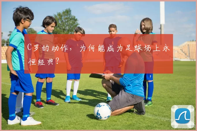 C罗的动作，为何能成为足球场上永恒经典？