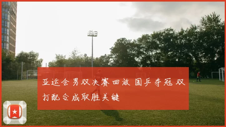 亚运会男双决赛回放 国乒夺冠 双打配合成取胜关键