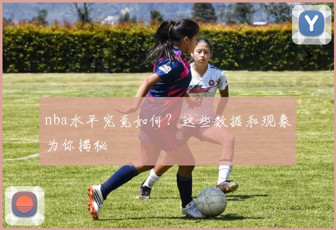 nba水平究竟如何？这些数据和现象为你揭秘