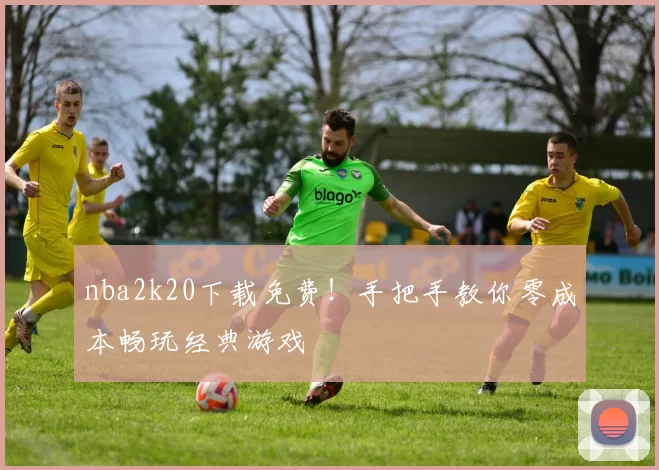 nba2k20下载免费！手把手教你零成本畅玩经典游戏