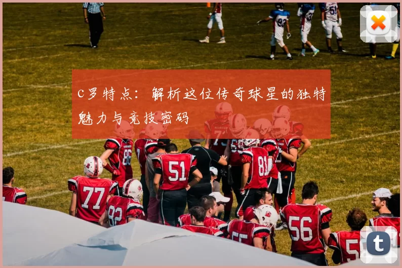 c罗特点：解析这位传奇球星的独特魅力与竞技密码