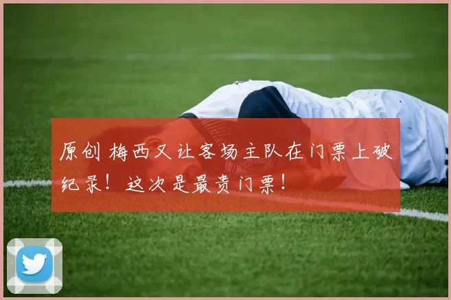 原创 梅西又让客场主队在门票上破纪录！这次是最贵门票！