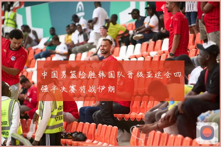 中国男篮险胜韩国队晋级亚运会四强半决赛将战伊朗