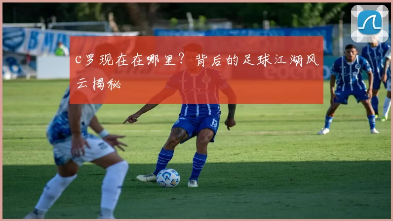 c罗现在在哪里？背后的足球江湖风云揭秘