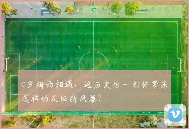 c罗梅西相遇，这历史性一刻将带来怎样的足坛新风暴？