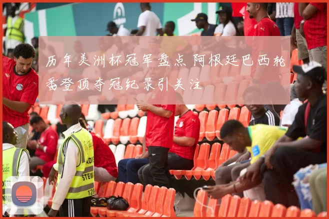 历年美洲杯冠军盘点 阿根廷巴西轮番登顶夺冠纪录引关注