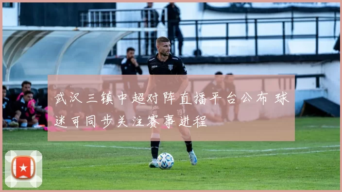 武汉三镇中超对阵直播平台公布 球迷可同步关注赛事进程