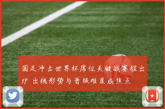 国足冲击世界杯席位关键战赛程出炉 出线形势与晋级难度成焦点