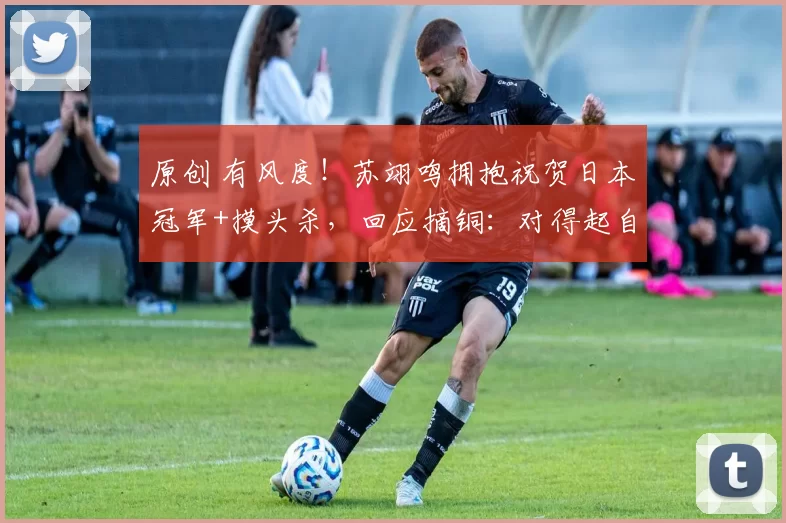 原创 有风度！苏翊鸣拥抱祝贺日本冠军+摸头杀，回应摘铜：对得起自己