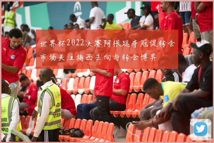 世界杯2022决赛阿根廷夺冠促转会市场关注梅西去向与转会博弈