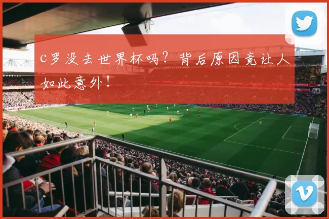 c罗没去世界杯吗？背后原因竟让人如此意外！