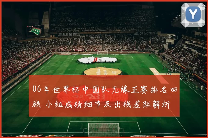 06年世界杯中国队无缘正赛排名回顾 小组成绩细节及出线差距解析