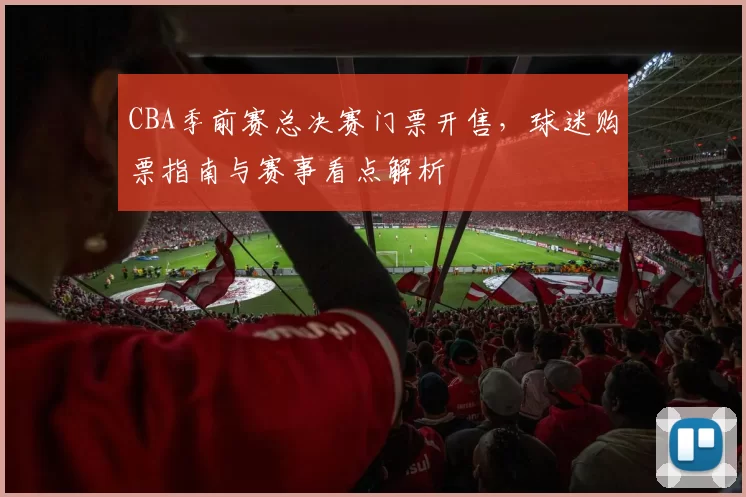 CBA季前赛总决赛门票开售，球迷购票指南与赛事看点解析