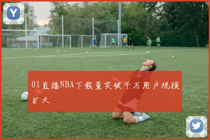 01直播NBA下载量突破千万用户规模扩大
