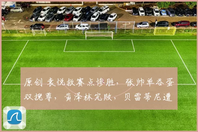 原创 袁悦救赛点惨胜，张帅单吞蛋双挽尊，黄泽林完败，贝雷蒂尼遭爆冷