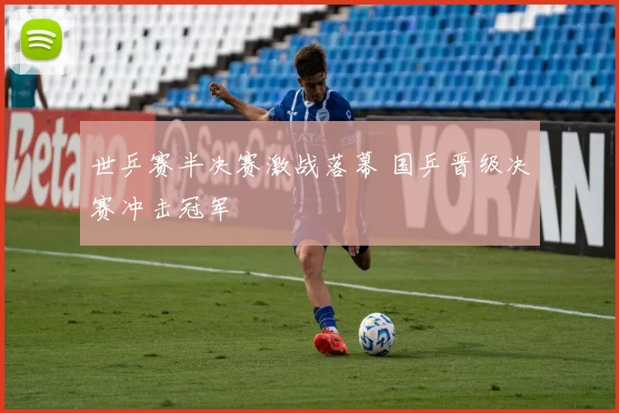 世乒赛半决赛激战落幕 国乒晋级决赛冲击冠军