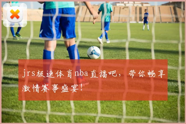 jrs极速体育nba直播吧，带你畅享激情赛事盛宴！