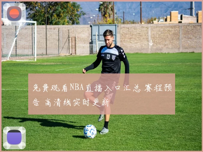 免费观看NBA直播入口汇总 赛程预告 高清线实时更新