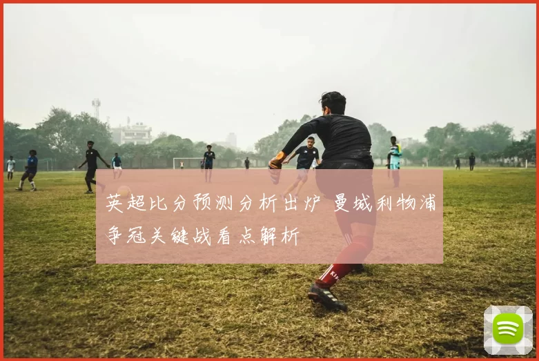 英超比分预测分析出炉 曼城利物浦争冠关键战看点解析