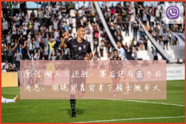 原创 湖人三连胜，赛后还有五个好消息，明晚背靠背拿下骑士概率大增