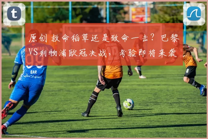 原创 救命稻草还是致命一击？巴黎VS利物浦欧冠决战，考验即将来袭