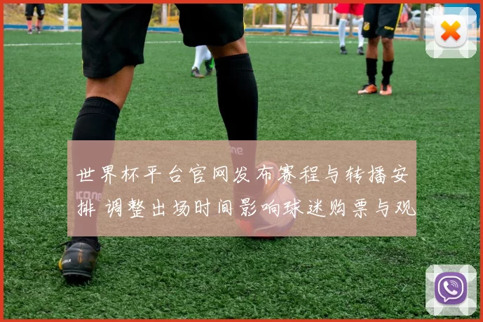 世界杯平台官网发布赛程与转播安排 调整出场时间影响球迷购票与观赛计划