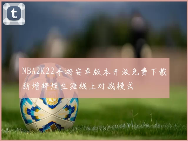 NBA2K22手游安卓版本开放免费下载新增辉煌生涯线上对战模式
