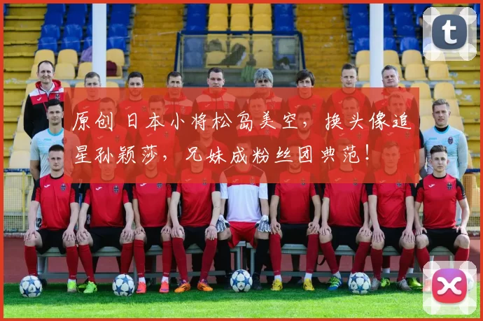 原创 日本小将松岛美空，换头像追星孙颖莎，兄妹成粉丝团典范！