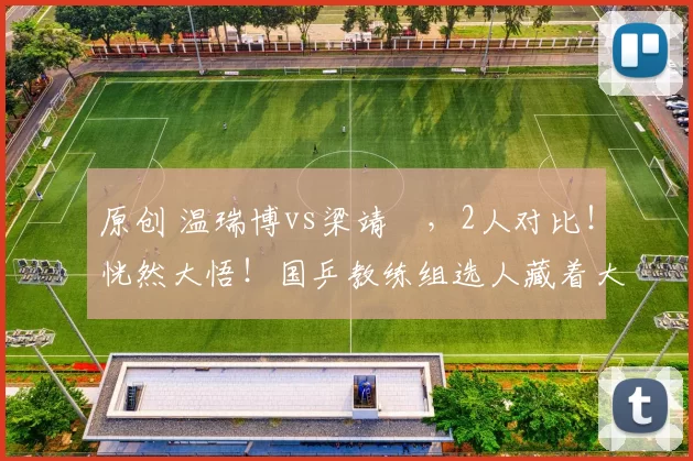 原创 温瑞博vs梁靖崑，2人对比！恍然大悟！国乒教练组选人藏着大智慧