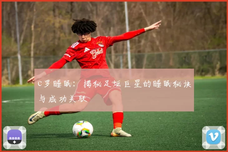 c罗睡眠：揭秘足坛巨星的睡眠秘诀与成功关联