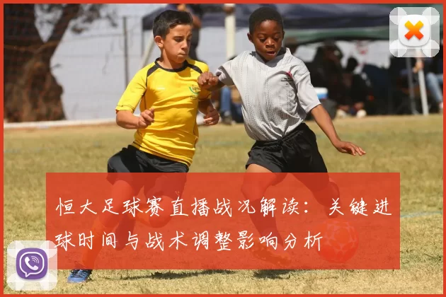恒大足球赛直播战况解读：关键进球时间与战术调整影响分析