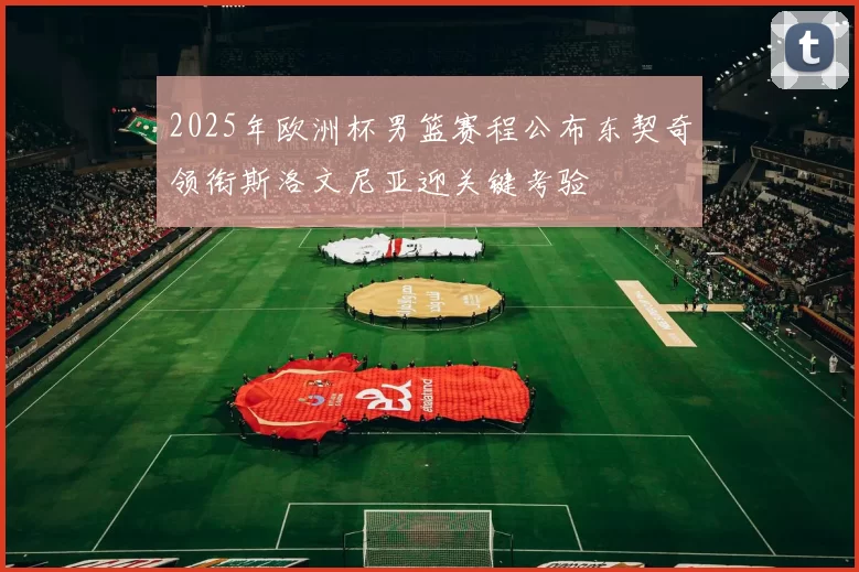 2025年欧洲杯男篮赛程公布东契奇领衔斯洛文尼亚迎关键考验