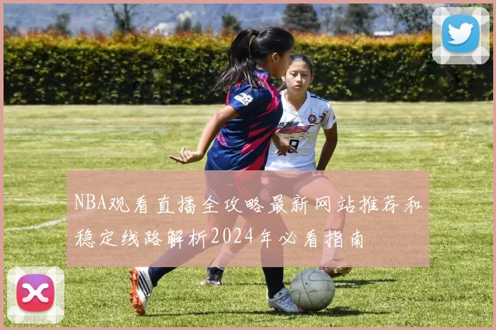 NBA观看直播全攻略最新网站推荐和稳定线路解析2024年必看指南