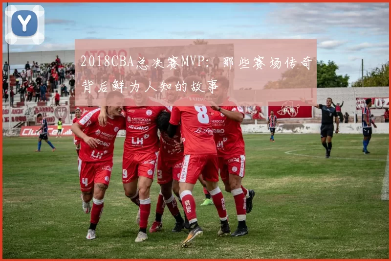 2018CBA总决赛MVP：那些赛场传奇背后鲜为人知的故事