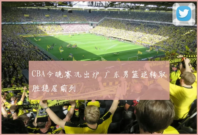 CBA今晚赛况出炉 广东男篮逆转取胜稳居前列