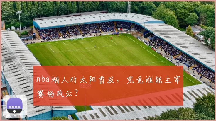 nba湖人对太阳首发，究竟谁能主宰赛场风云？