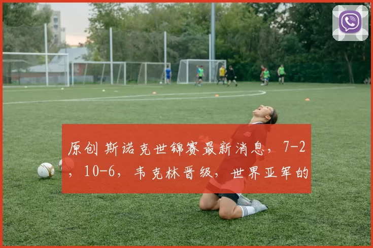 原创 斯诺克世锦赛最新消息，7-2，10-6，韦克林晋级，世界亚军的情况不妙