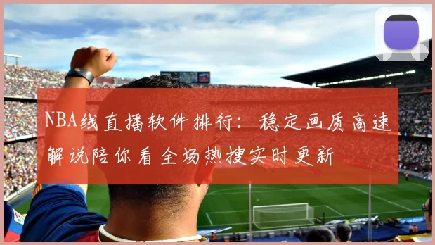 NBA线直播软件排行：稳定画质高速解说陪你看全场热搜实时更新