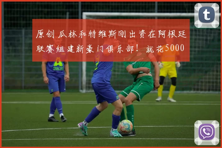 原创 瓜林和特维斯刚出资在阿根廷联赛组建新豪门俱乐部！就花5000万转会费，让刘诚宇和吴启鹏离开申花来南美留洋