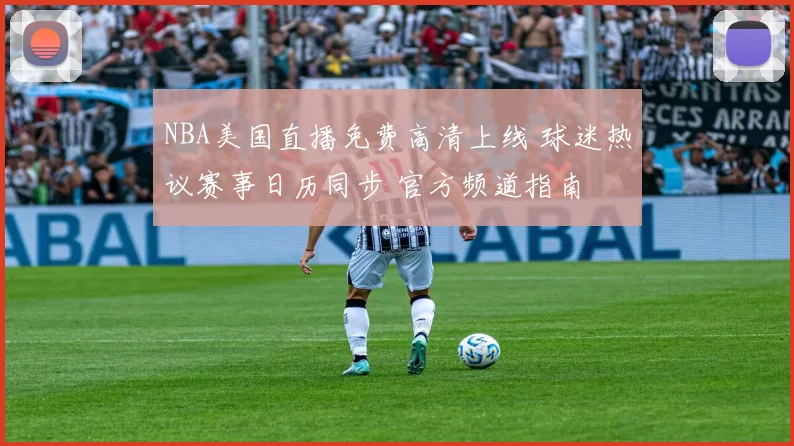 NBA美国直播免费高清上线 球迷热议赛事日历同步 官方频道指南