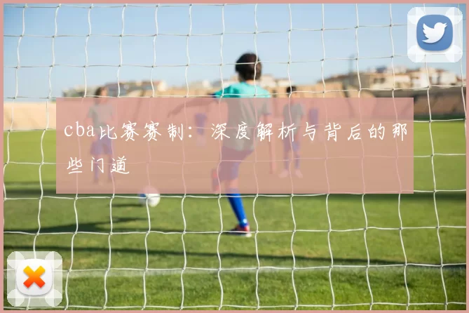 cba比赛赛制：深度解析与背后的那些门道