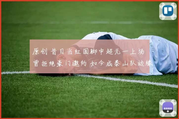 原创 昔日当红国脚中超无一上场 曾拒绝豪门邀约 如今成泰山队边缘人