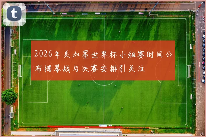 2026年美加墨世界杯小组赛时间公布揭幕战与决赛安排引关注