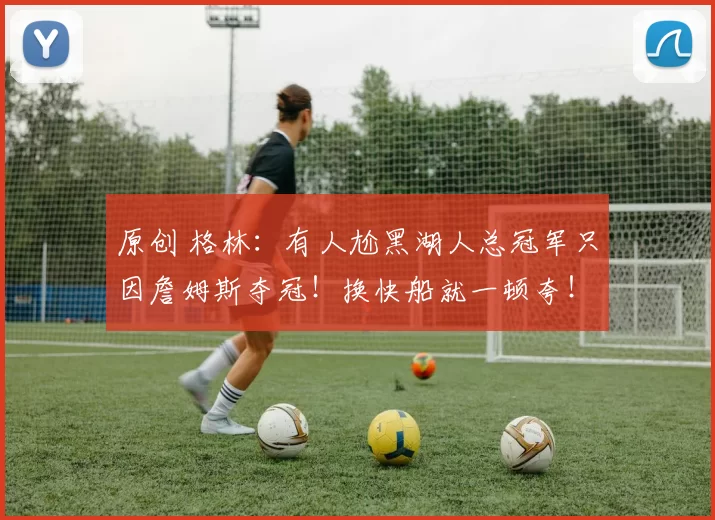 原创 格林：有人尬黑湖人总冠军只因詹姆斯夺冠！换快船就一顿夸！