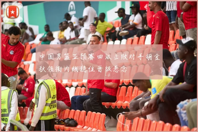 中国男篮亚预赛回放击败对手胡金秋领衔内线稳住晋级悬念