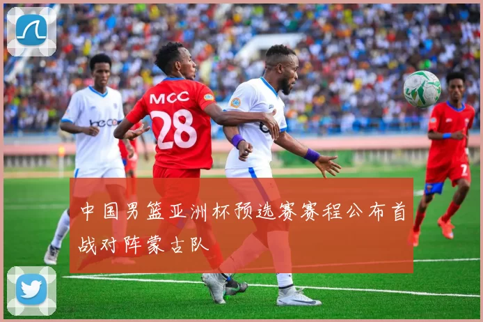 中国男篮亚洲杯预选赛赛程公布首战对阵蒙古队