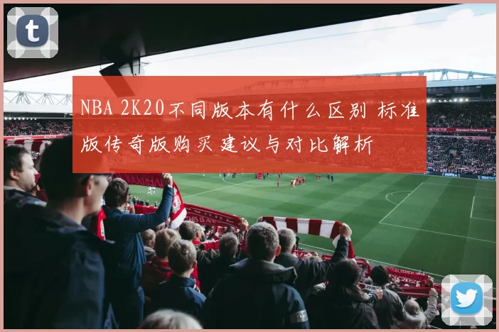 NBA 2K20不同版本有什么区别 标准版传奇版购买建议与对比解析